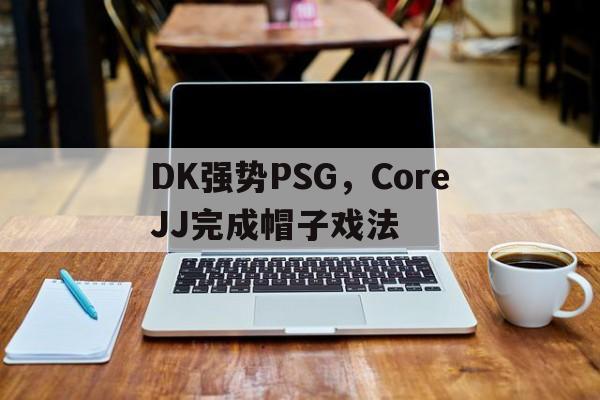 关于DK强势PSG，CoreJJ完成帽子戏法的信息